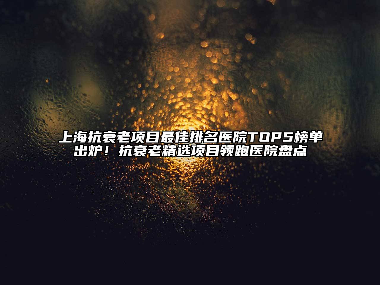 上海抗衰老项目最佳排名医院TOP5榜单出炉！抗衰老精选项目领跑医院盘点