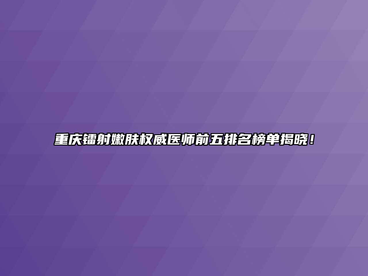 重庆镭射嫩肤权威医师前五排名榜单揭晓！