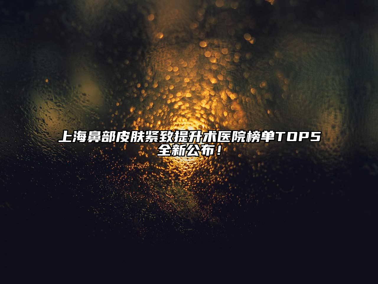 上海鼻部皮肤紧致提升术医院榜单TOP5全新公布！