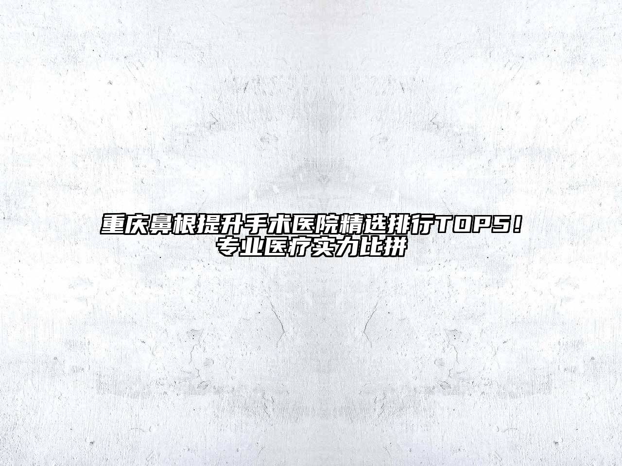 重庆鼻根提升手术医院精选排行TOP5！专业医疗实力比拼