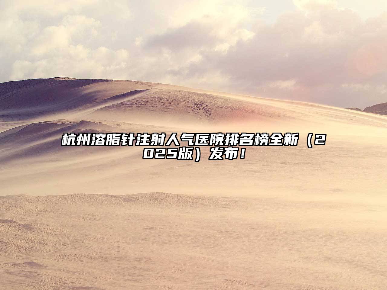 杭州溶脂针注射人气医院排名榜全新（2025版）发布！