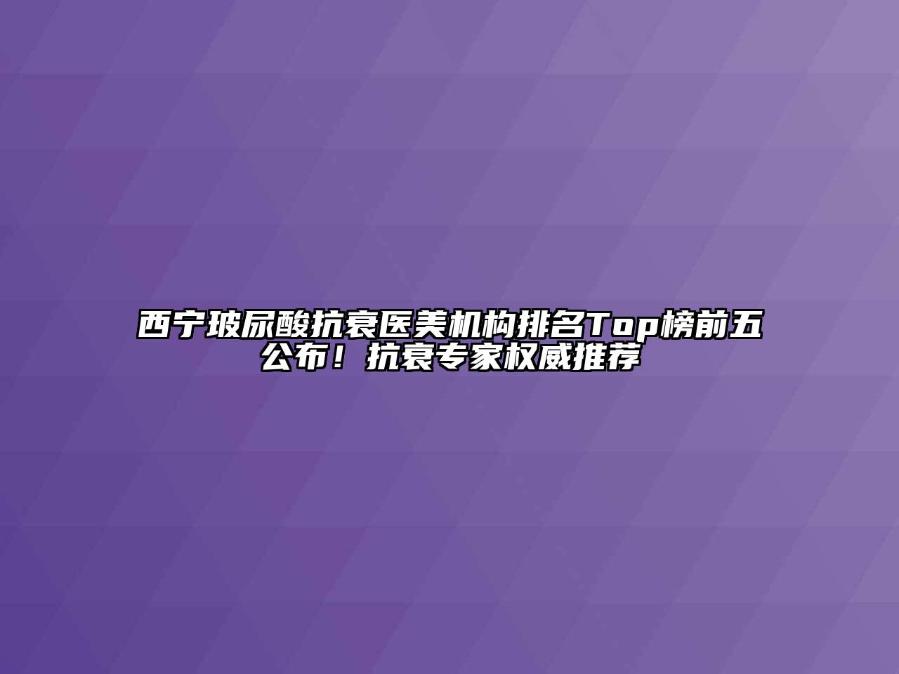 西宁玻尿酸抗衰医美机构排名Top榜前五公布！抗衰专家权威推荐