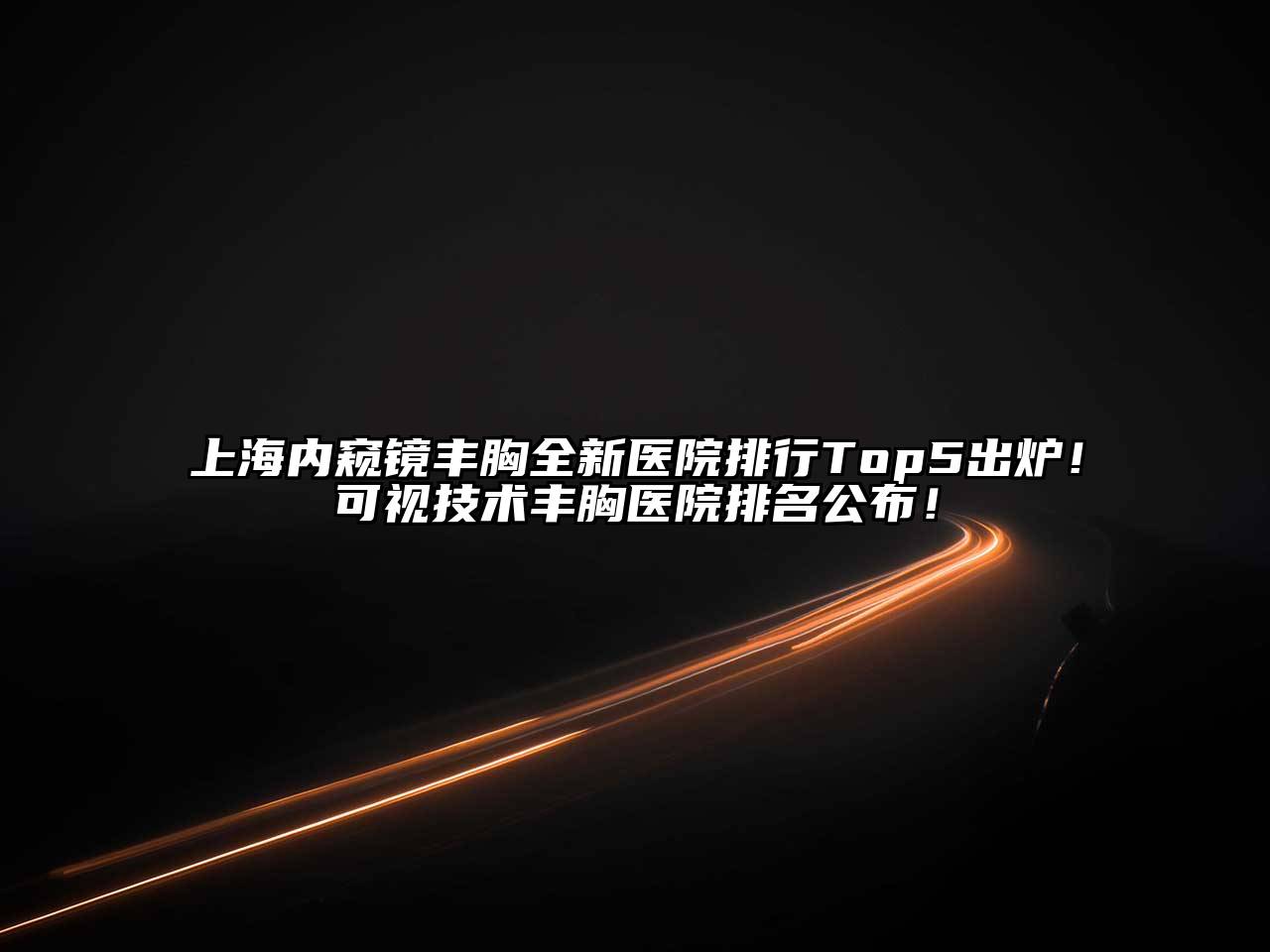 上海内窥镜丰胸全新医院排行Top5出炉！可视技术丰胸医院排名公布！