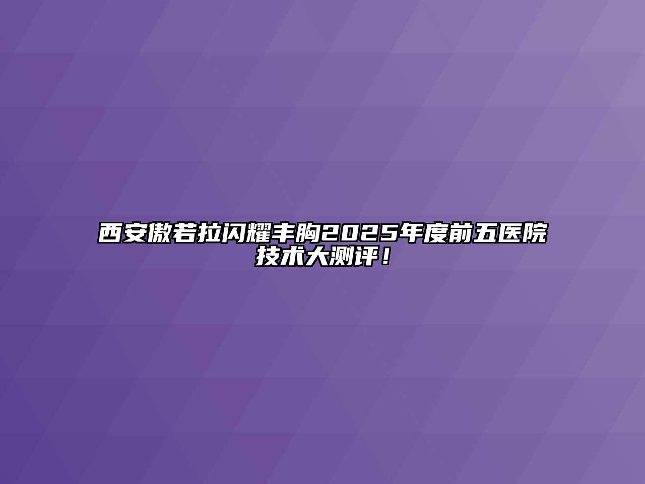 西安傲若拉闪耀丰胸2025年度前五医院技术大测评！