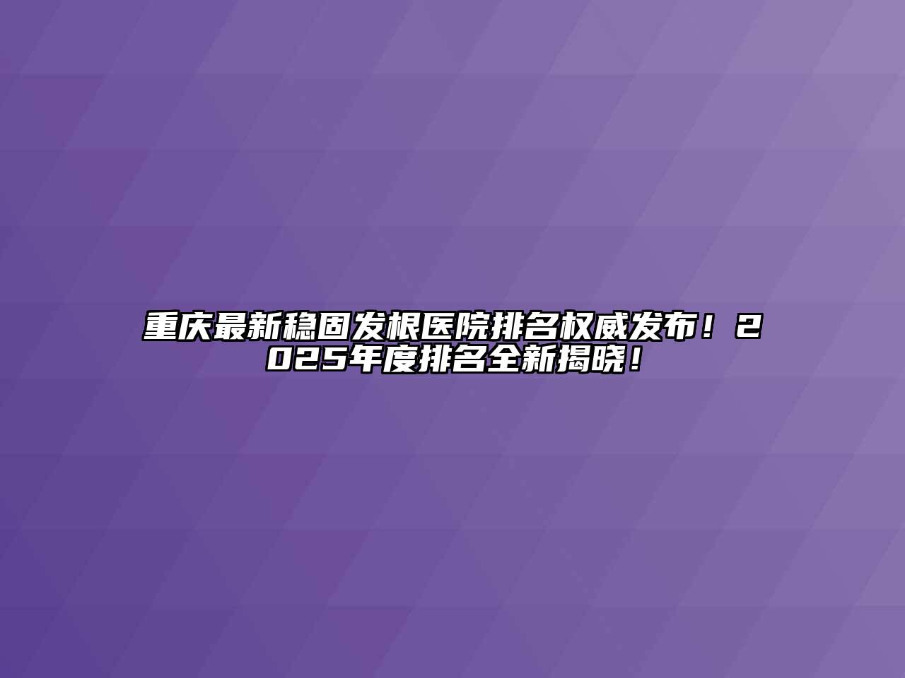 重庆最新稳固发根医院排名权威发布！2025年度排名全新揭晓！