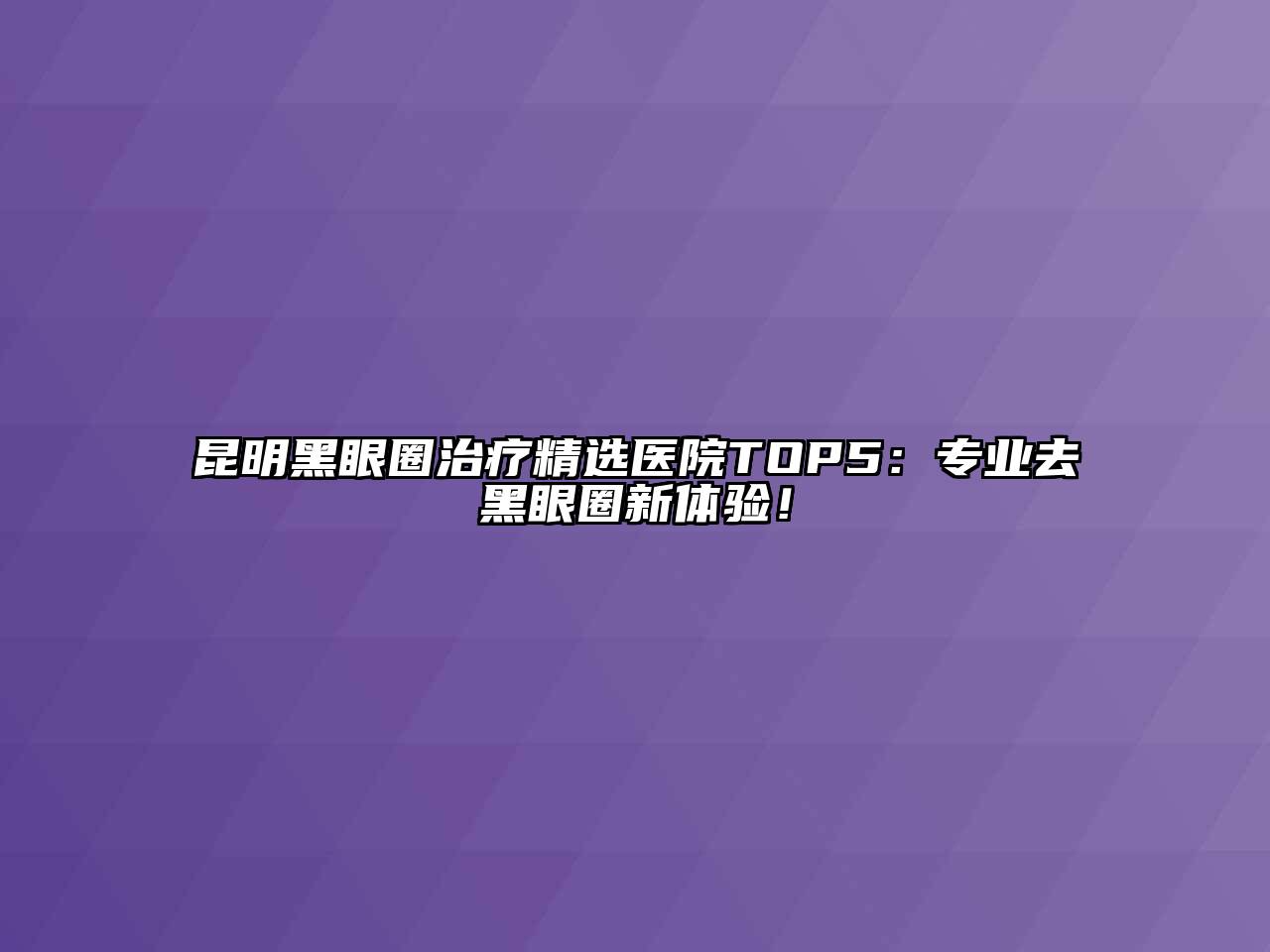 昆明黑眼圈治疗精选医院TOP5：专业去黑眼圈新体验！