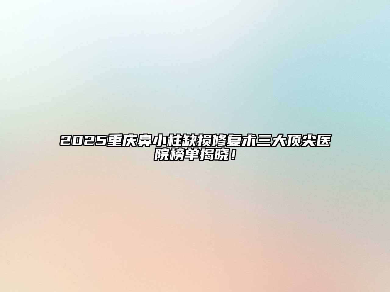 2025重庆鼻小柱缺损修复术三大顶尖医院榜单揭晓！