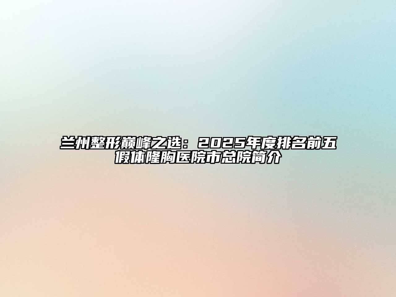 兰州整形巅峰之选：2025年度排名前五假体隆胸医院市总院简介