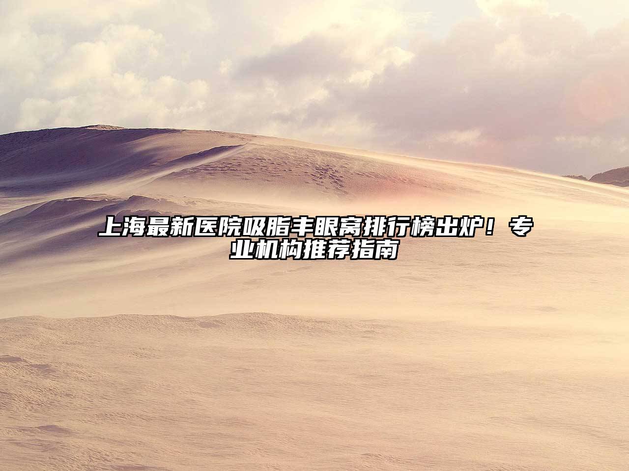 上海最新医院吸脂丰眼窝排行榜出炉！专业机构推荐指南