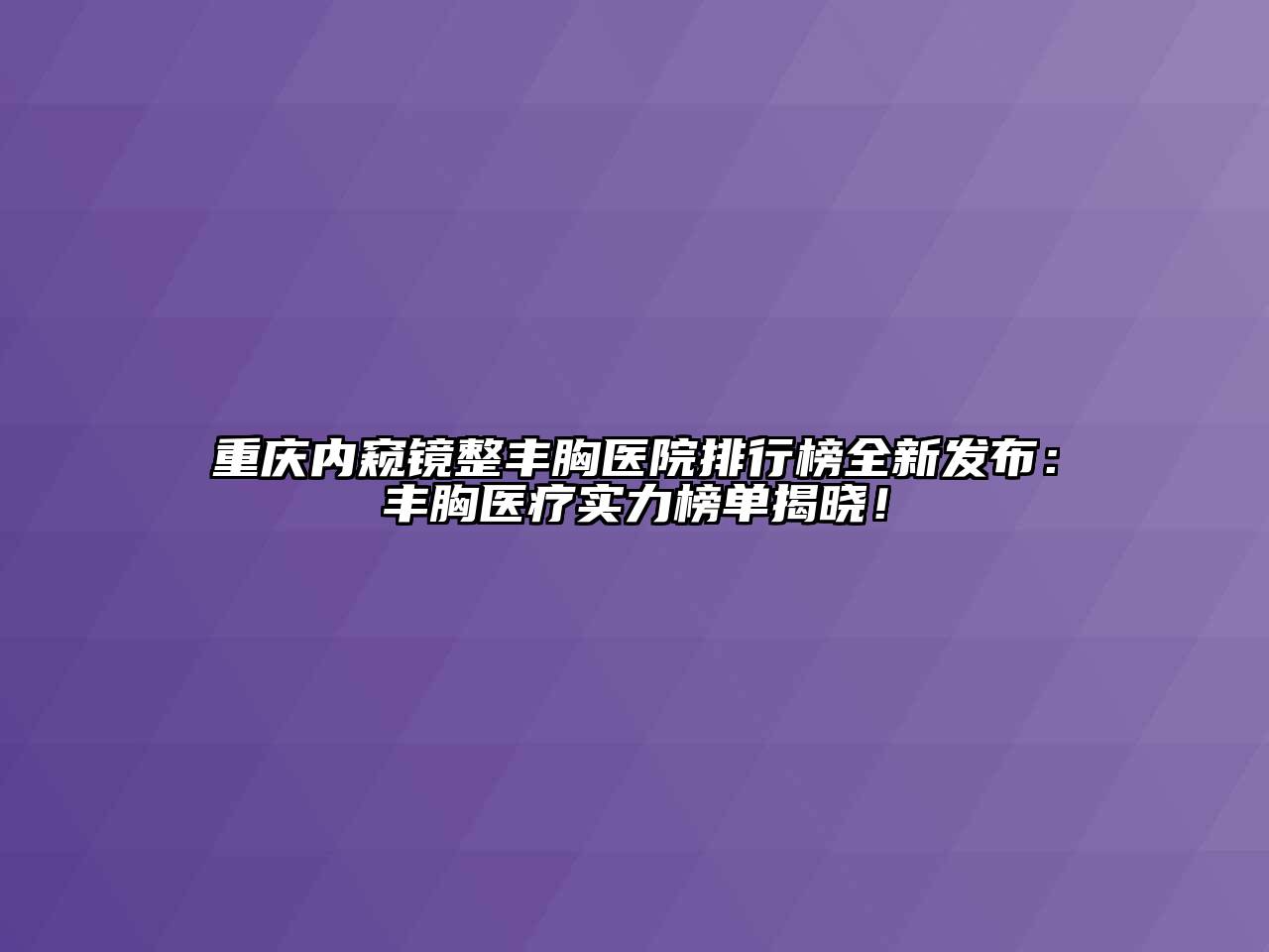 重庆内窥镜整丰胸医院排行榜全新发布：丰胸医疗实力榜单揭晓！