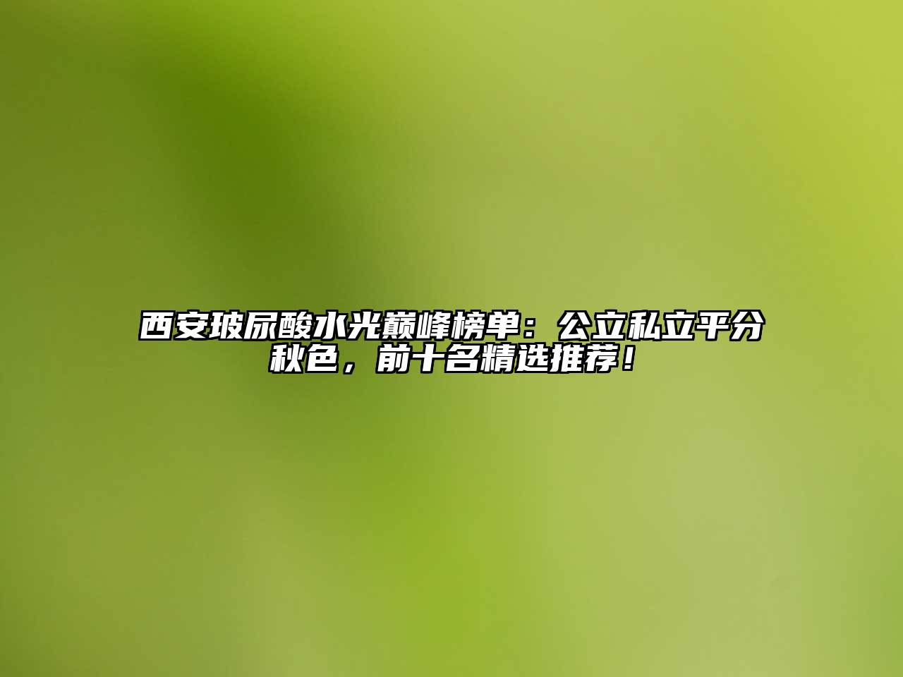 西安玻尿酸水光巅峰榜单：公立私立平分秋色，前十名精选推荐！