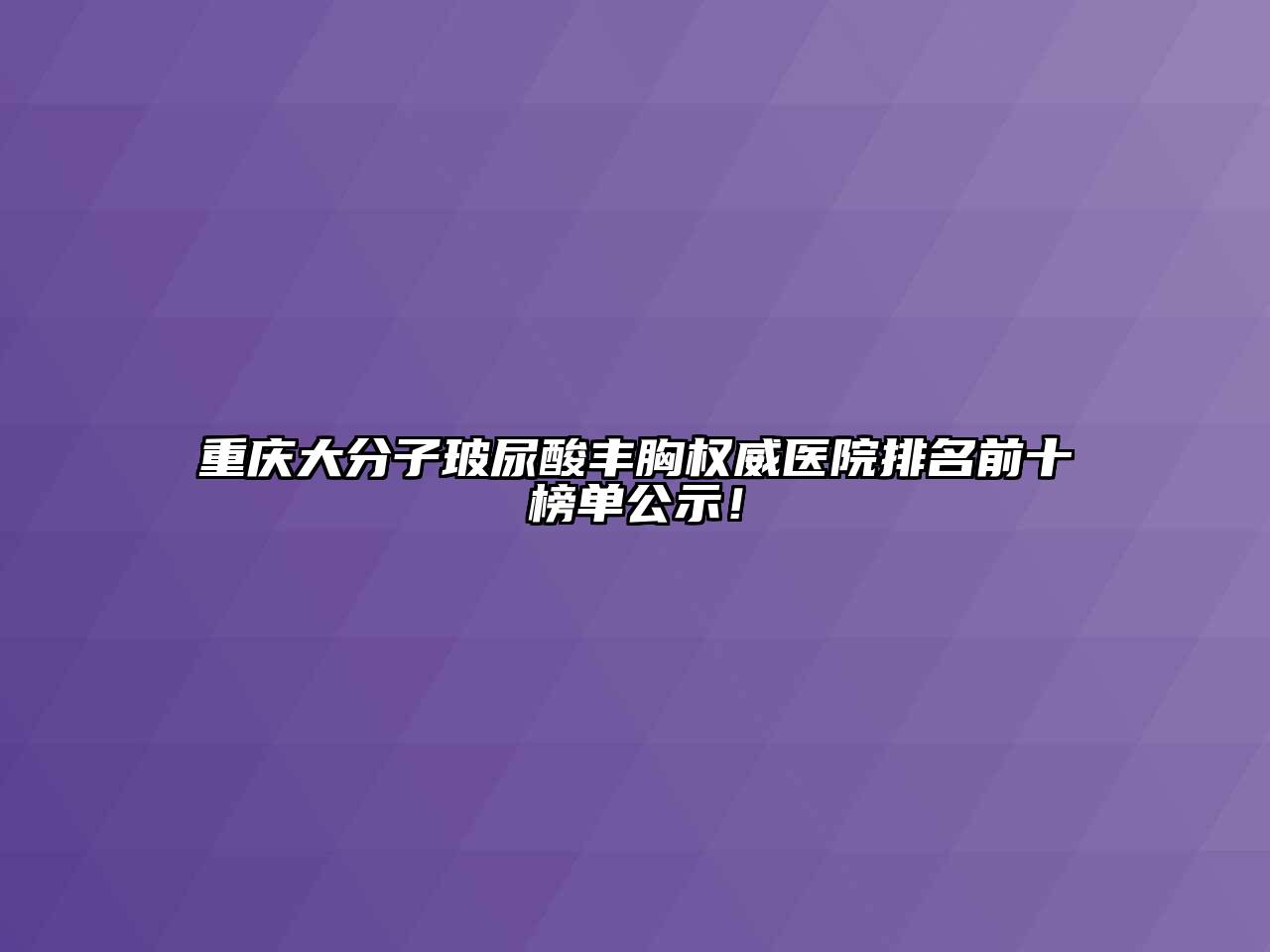 重庆大分子玻尿酸丰胸权威医院排名前十榜单公示！