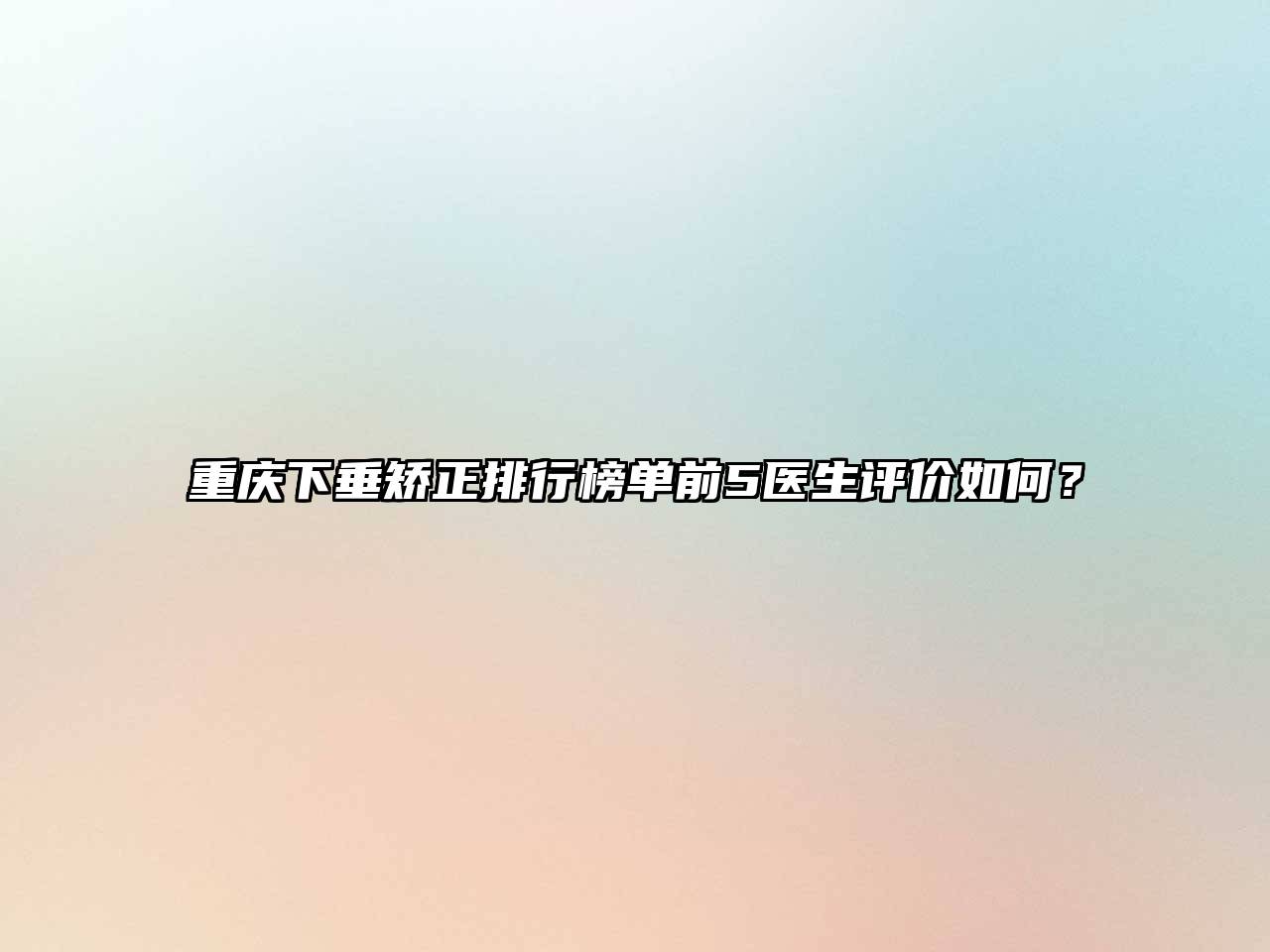 重庆下垂矫正排行榜单前5医生评价如何？
