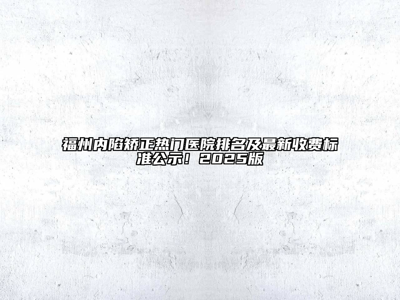 福州内陷矫正热门医院排名及最新收费标准公示！2025版