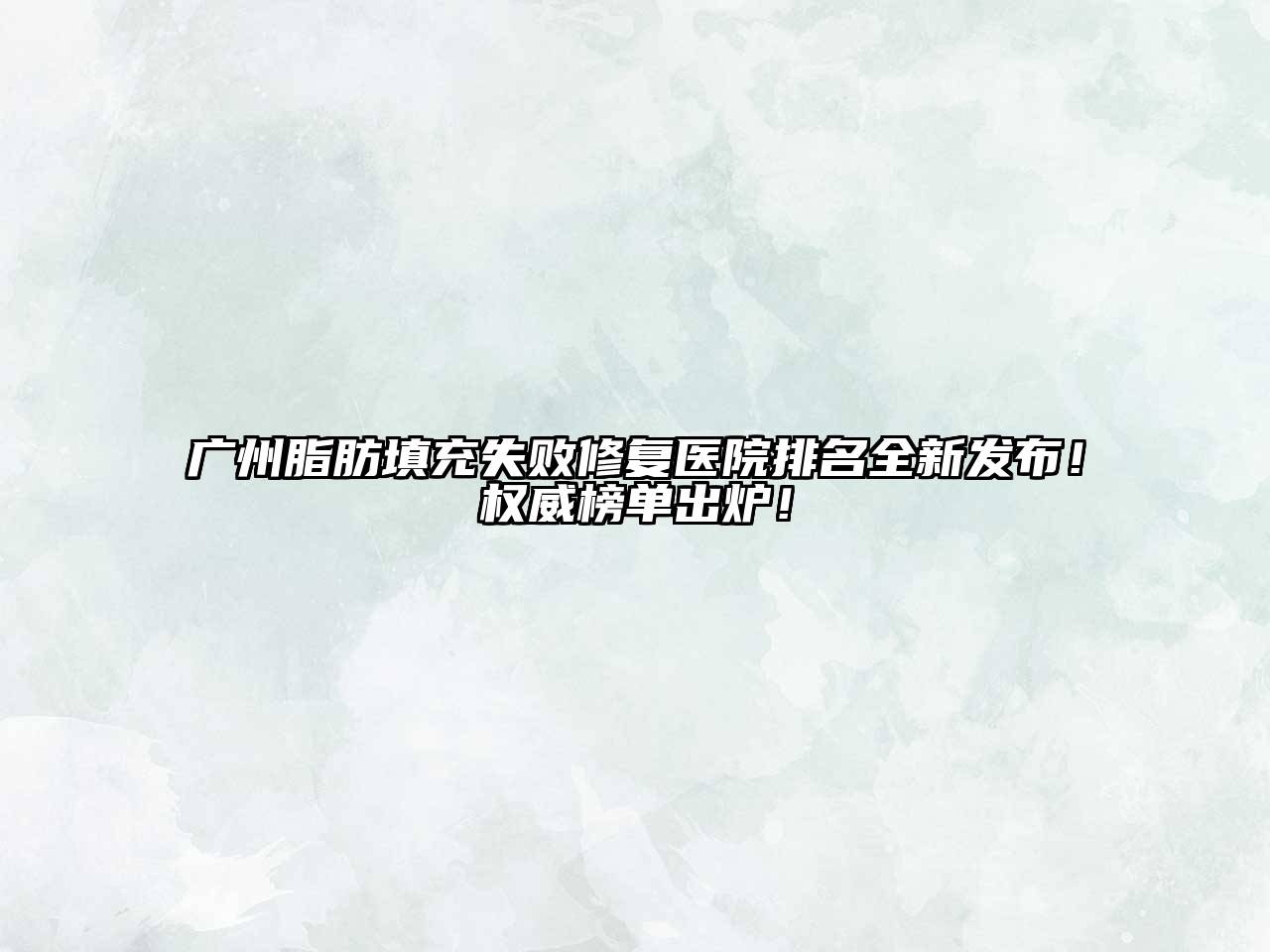 广州脂肪填充失败修复医院排名全新发布！权威榜单出炉！