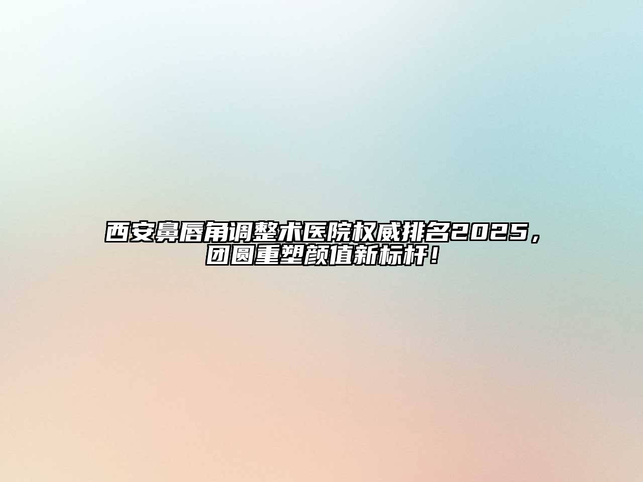 西安鼻唇角调整术医院权威排名2025，团圆重塑颜值新标杆！
