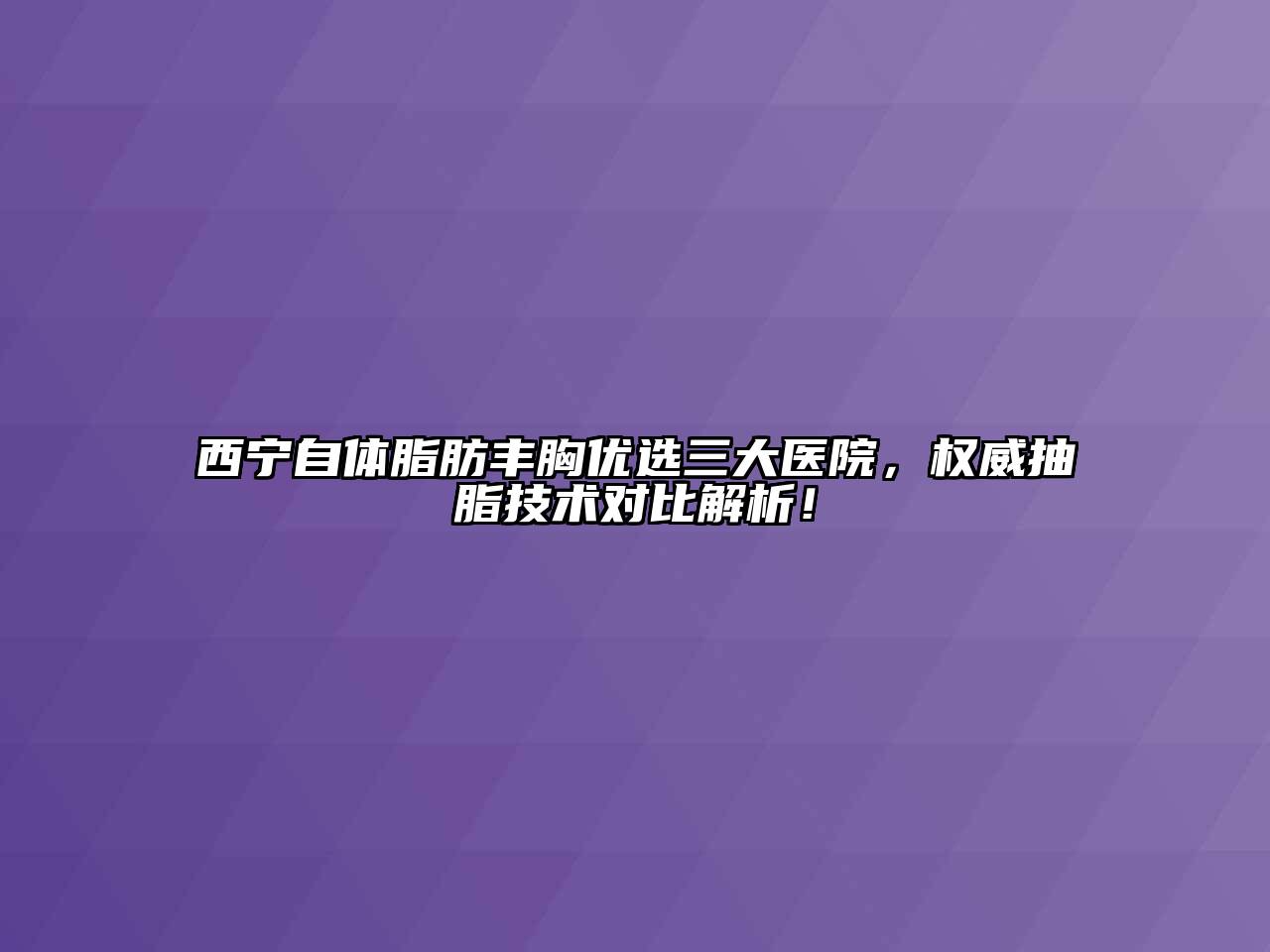 西宁自体脂肪丰胸优选三大医院，权威抽脂技术对比解析！