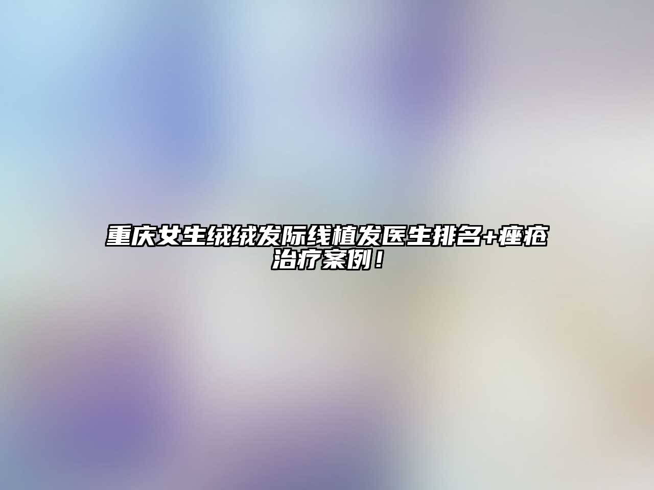 重庆女生绒绒发际线植发医生排名+痤疮治疗案例！