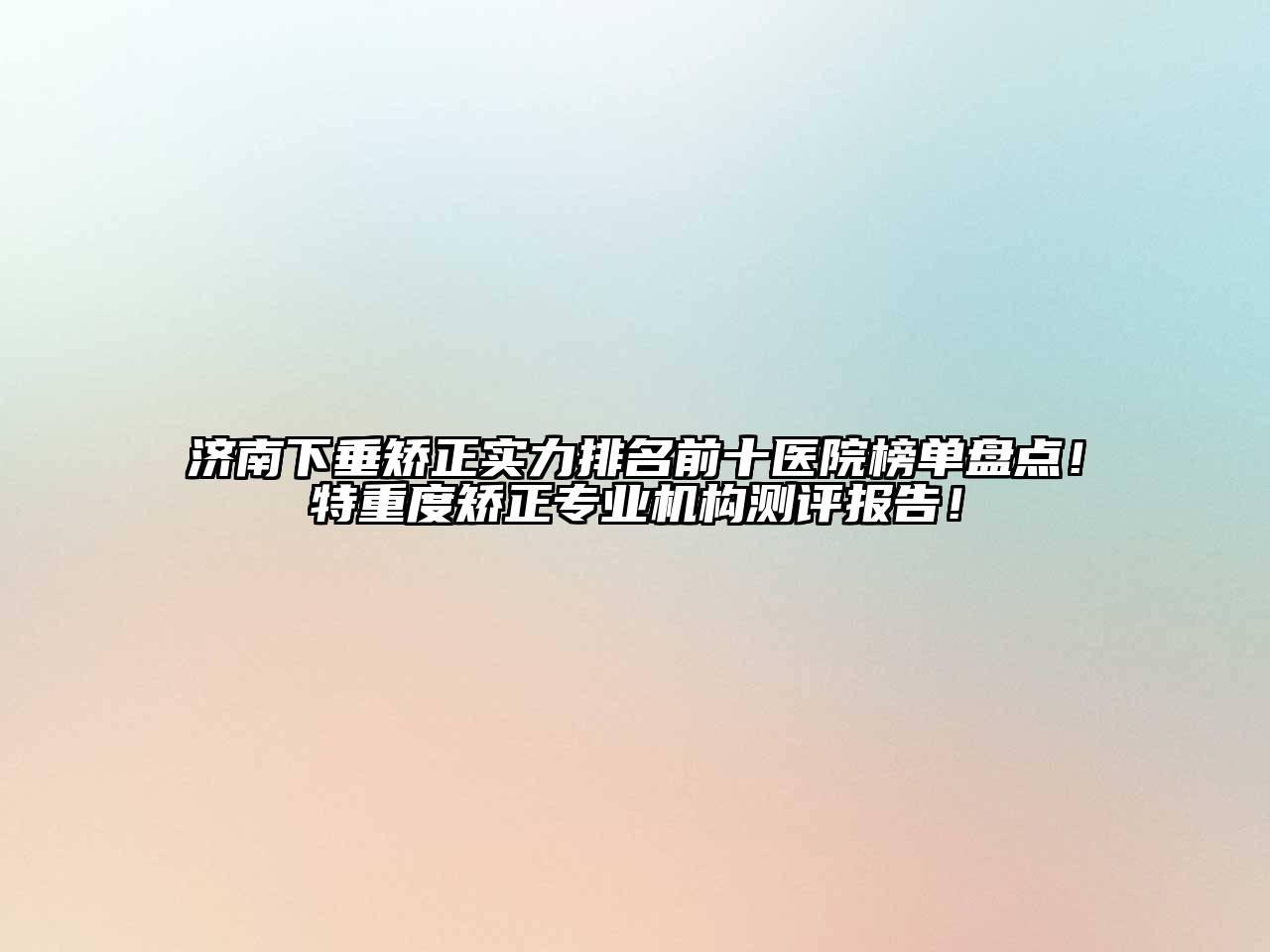 济南下垂矫正实力排名前十医院榜单盘点！特重度矫正专业机构测评报告！