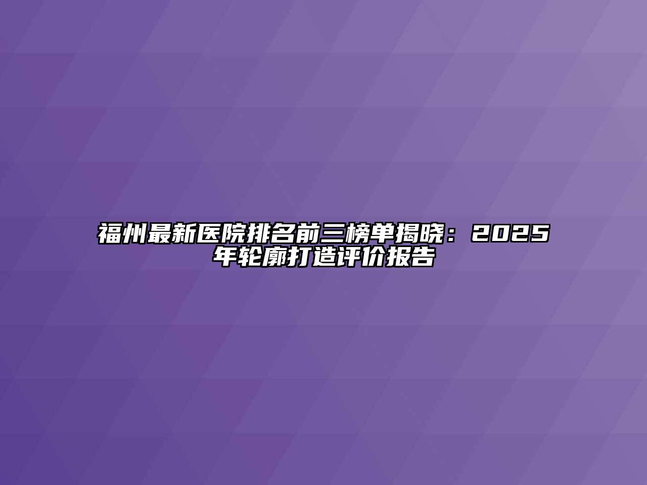 福州最新医院排名前三榜单揭晓：2025年轮廓打造评价报告