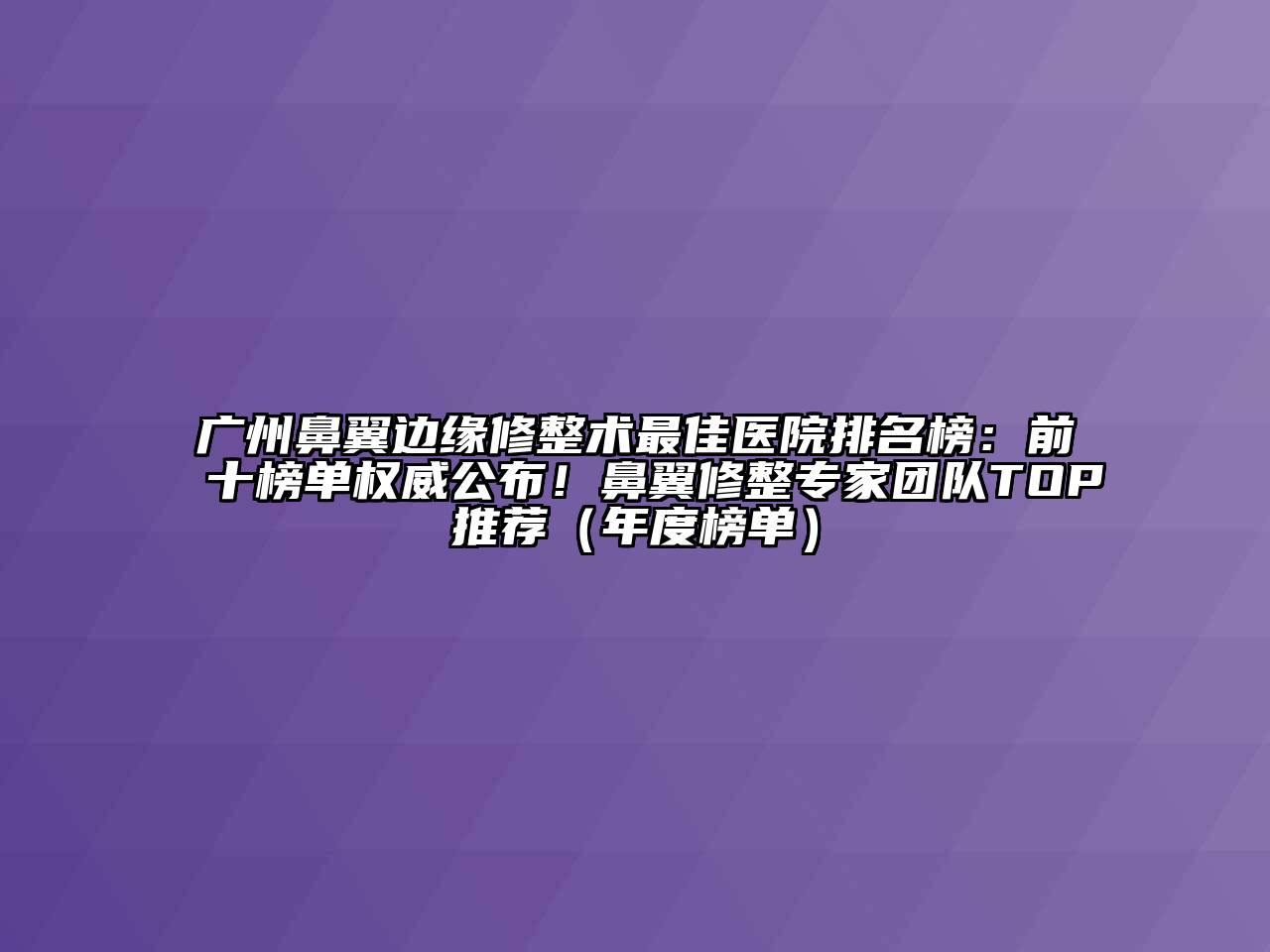 广州鼻翼边缘修整术最佳医院排名榜：前十榜单权威公布！鼻翼修整专家团队TOP推荐（年度榜单）