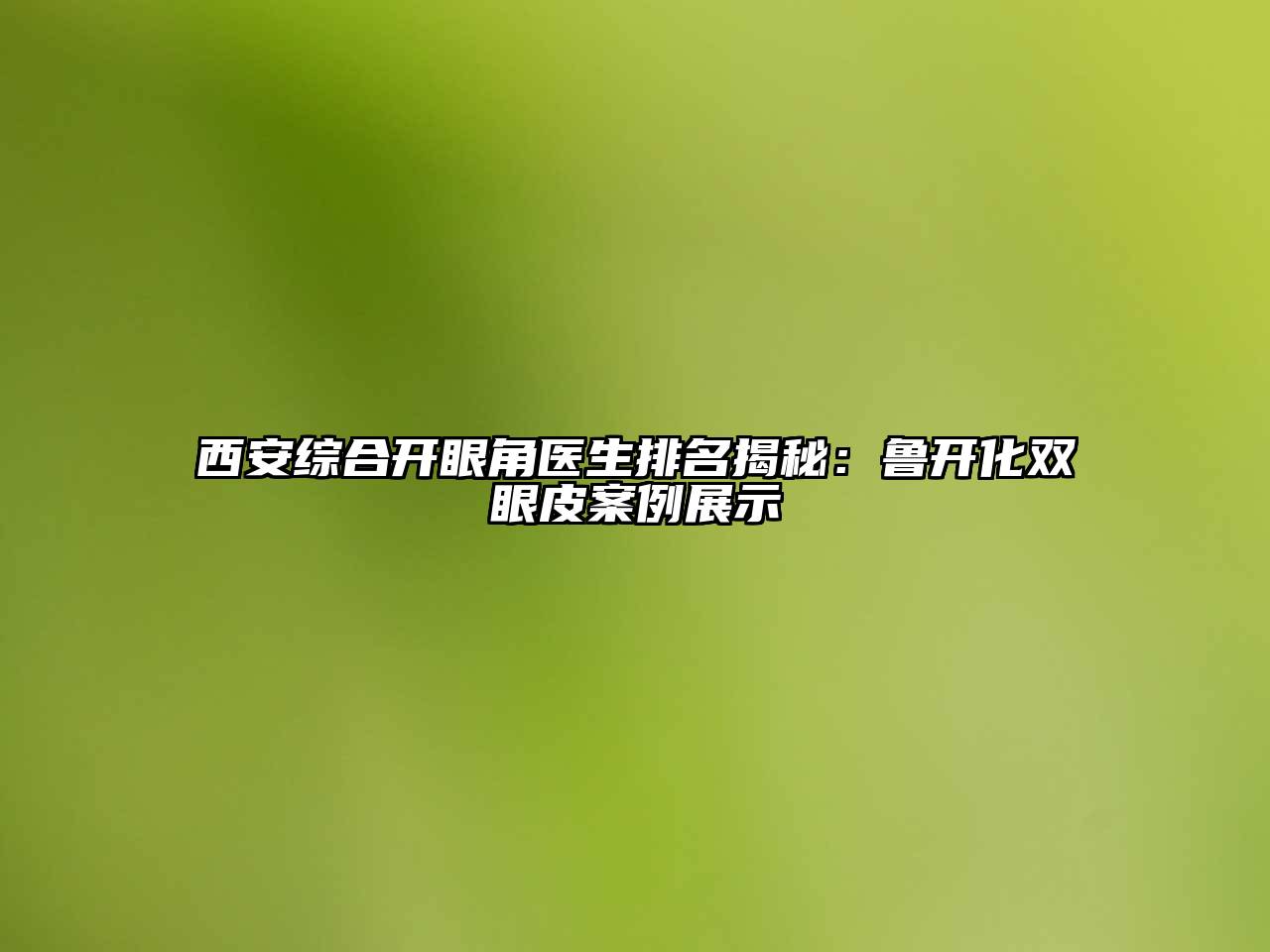 西安综合开眼角医生排名揭秘：鲁开化双眼皮案例展示