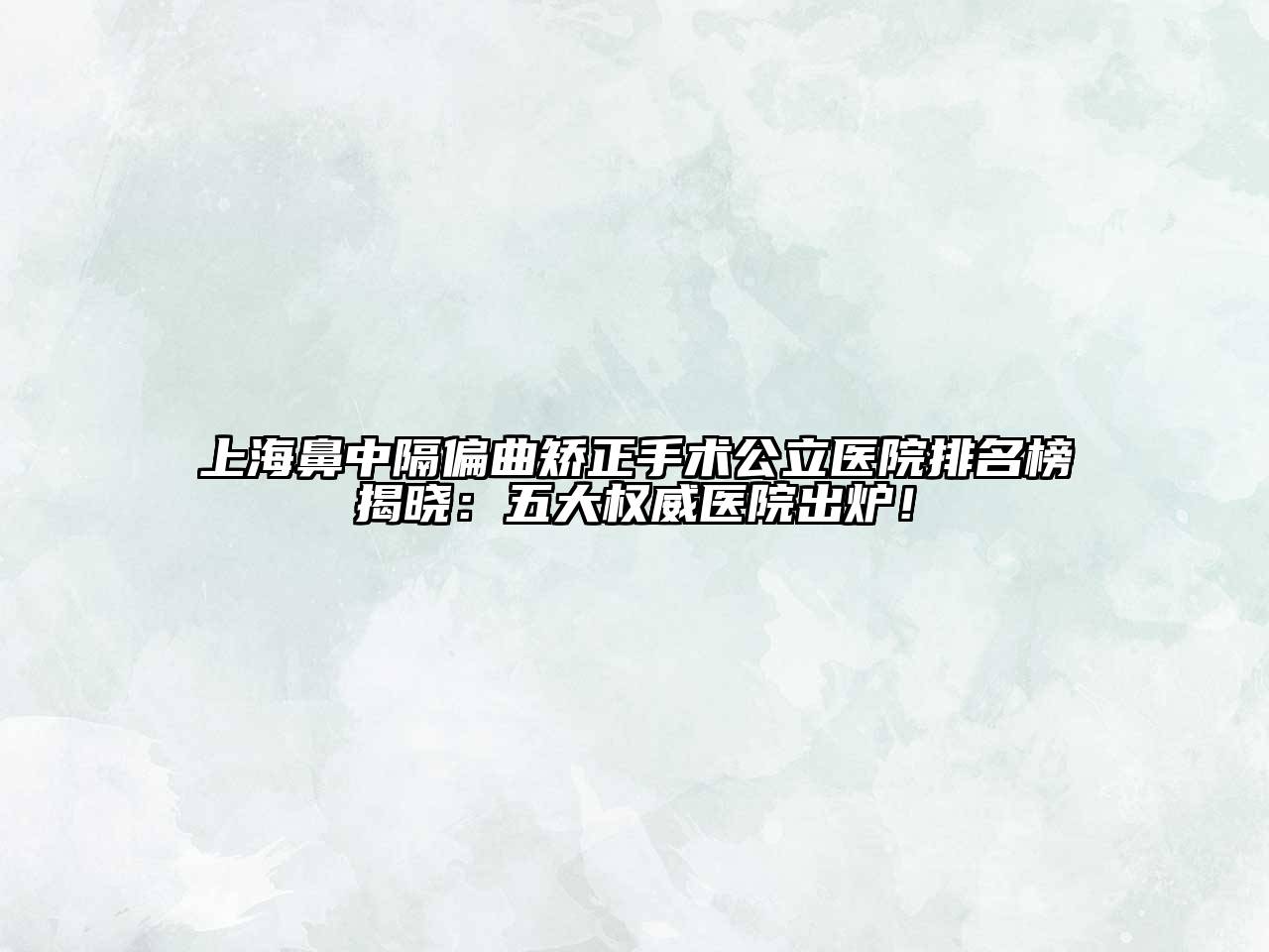 上海鼻中隔偏曲矫正手术公立医院排名榜揭晓：五大权威医院出炉！