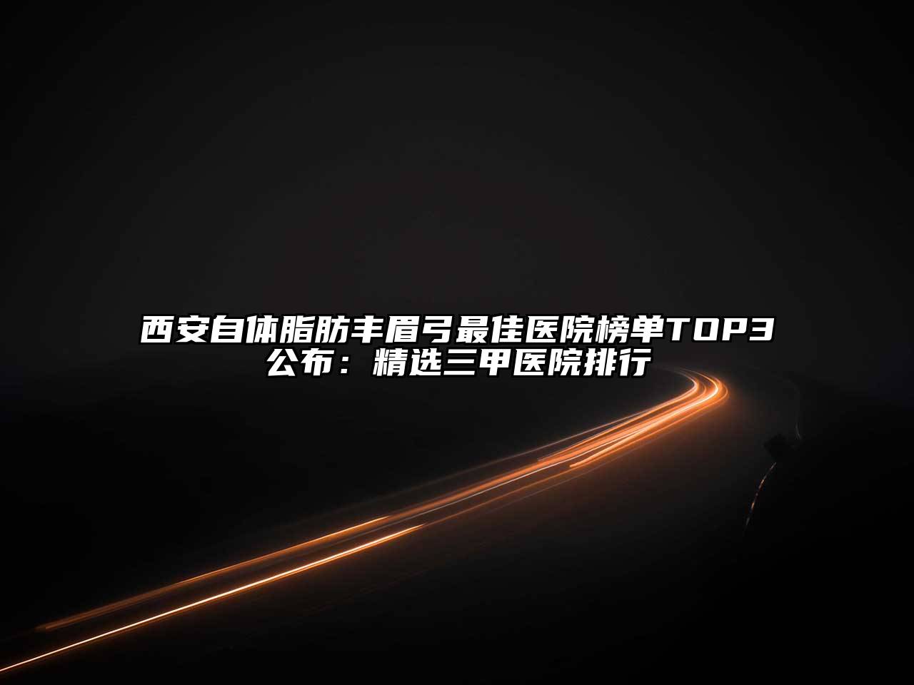 西安自体脂肪丰眉弓最佳医院榜单TOP3公布：精选三甲医院排行