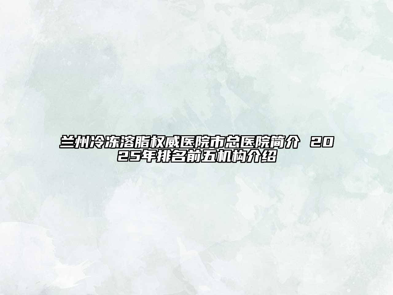 兰州冷冻溶脂权威医院市总医院简介 2025年排名前五机构介绍