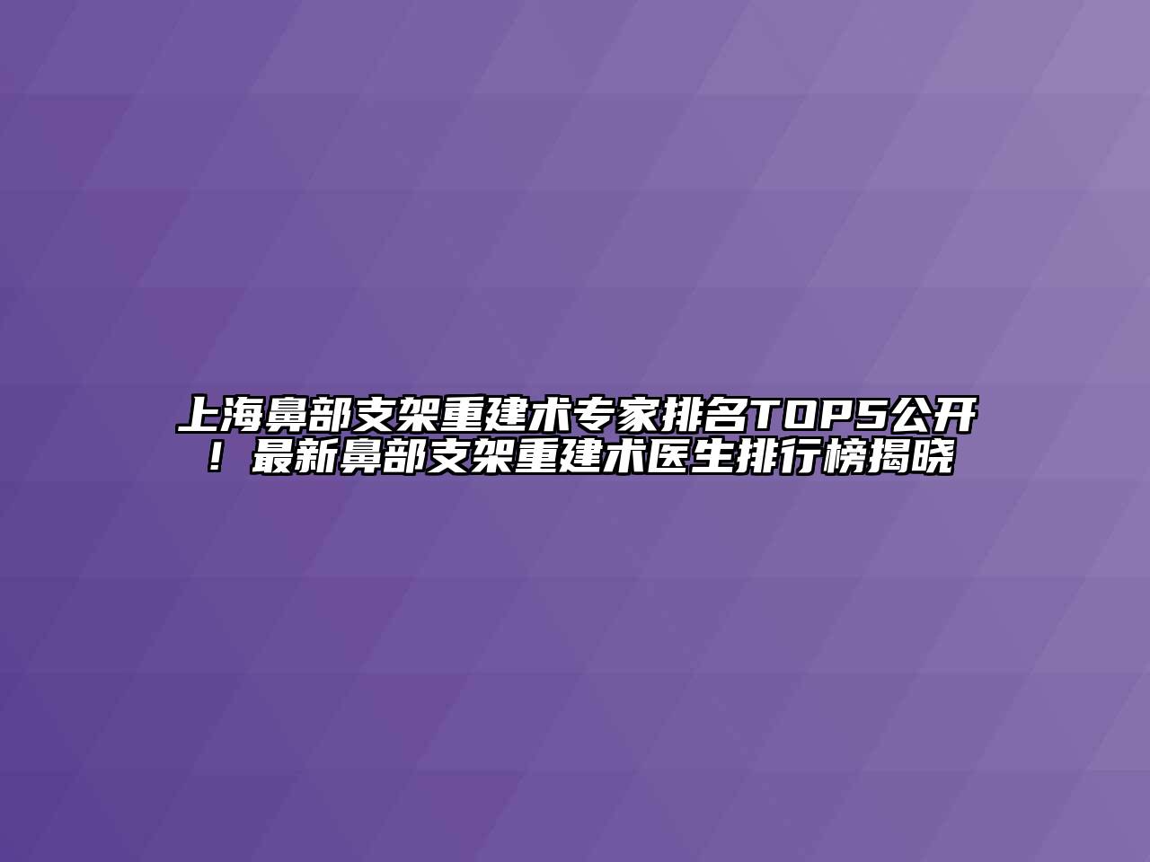 上海鼻部支架重建术专家排名TOP5公开！最新鼻部支架重建术医生排行榜揭晓