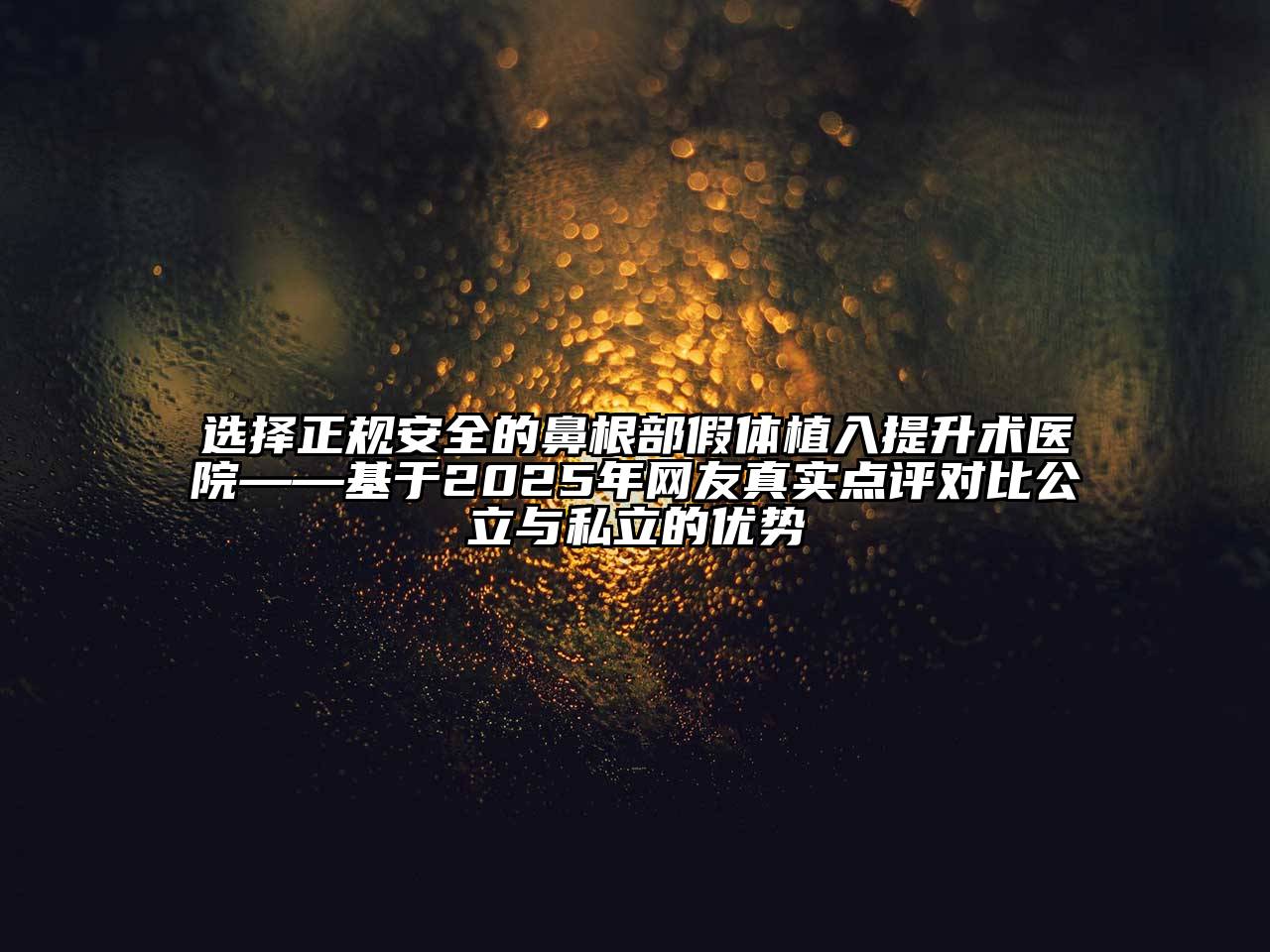 选择正规安全的鼻根部假体植入提升术医院——基于2025年网友真实点评对比公立与私立的优势