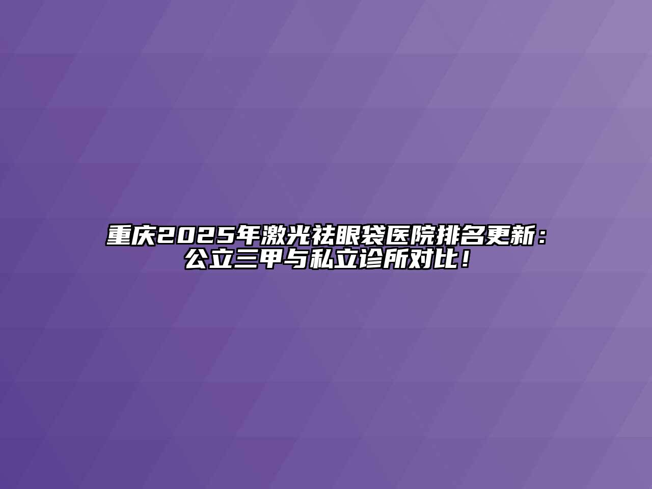 重庆2025年激光祛眼袋医院排名更新：公立三甲与私立诊所对比！