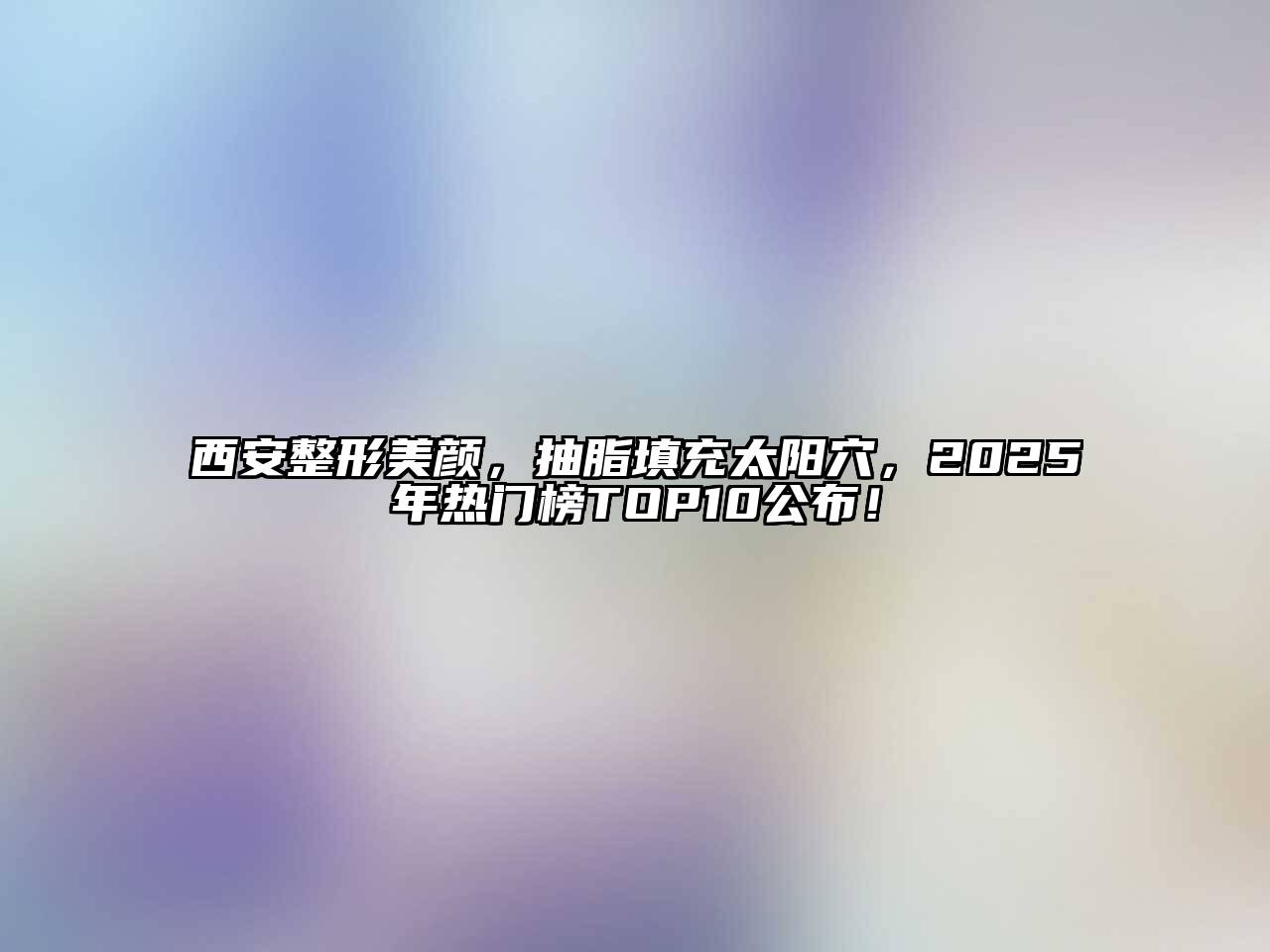 西安整形美颜，抽脂填充太阳穴，2025年热门榜TOP10公布！