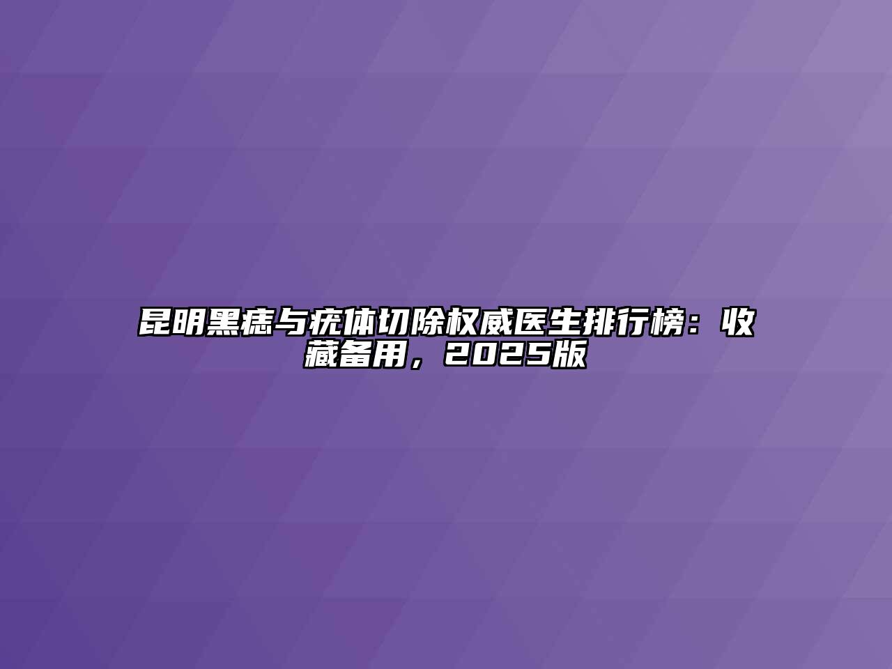 昆明黑痣与疣体切除权威医生排行榜：收藏备用，2025版