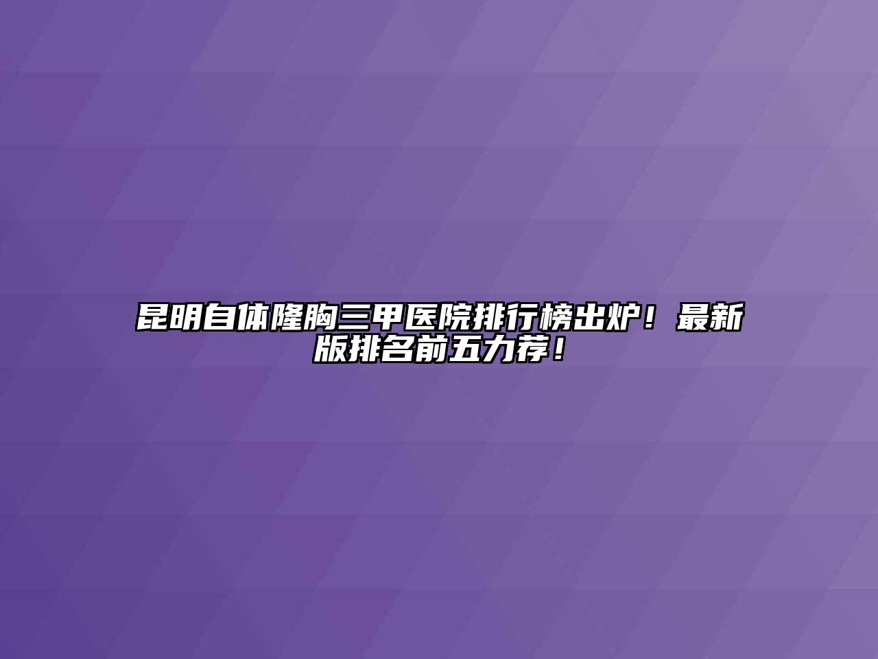 昆明自体隆胸三甲医院排行榜出炉！最新版排名前五力荐！