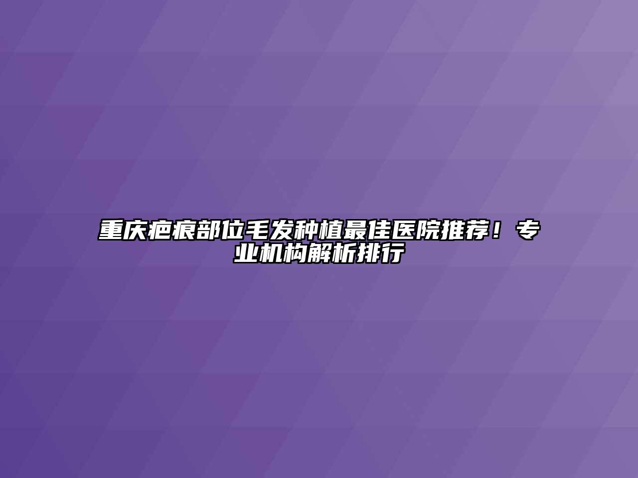 重庆疤痕部位毛发种植最佳医院推荐！专业机构解析排行