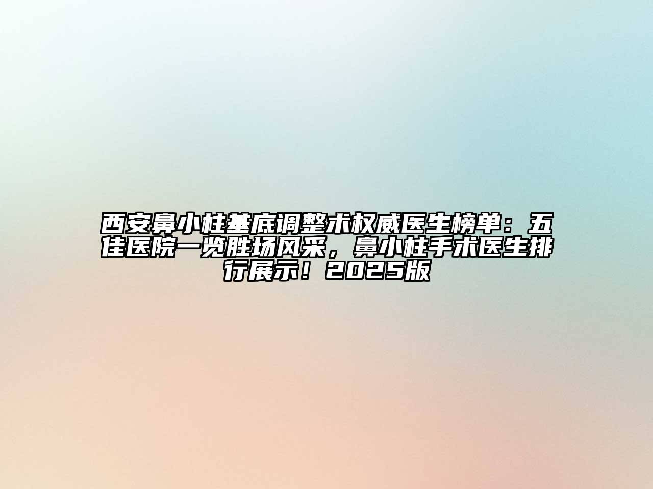 西安鼻小柱基底调整术权威医生榜单：五佳医院一览胜场风采，鼻小柱手术医生排行展示！2025版