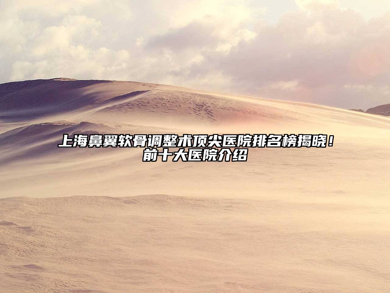 上海鼻翼软骨调整术顶尖医院排名榜揭晓！前十大医院介绍