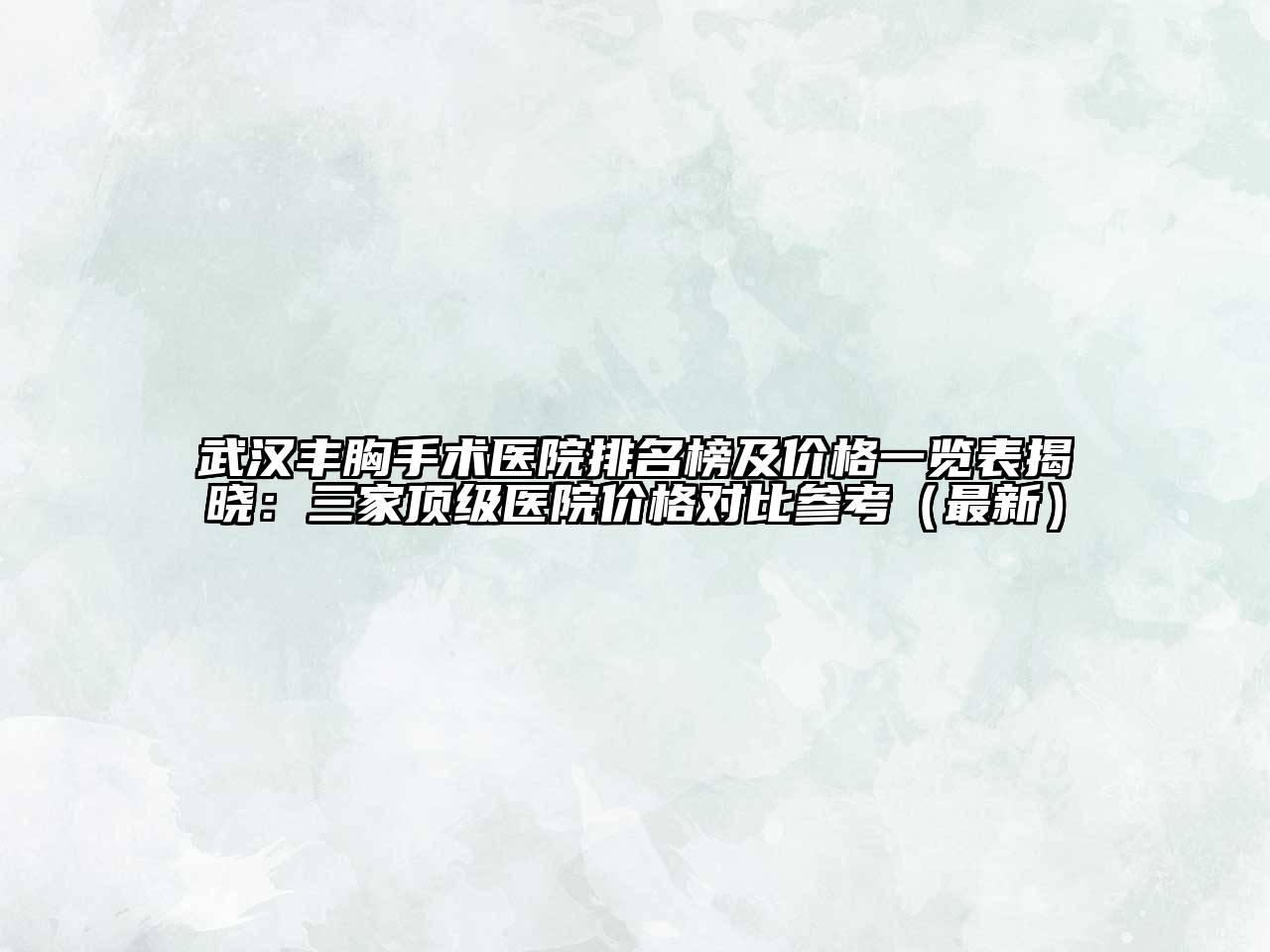 武汉丰胸手术医院排名榜及价格一览表揭晓：三家顶级医院价格对比参考（最新）