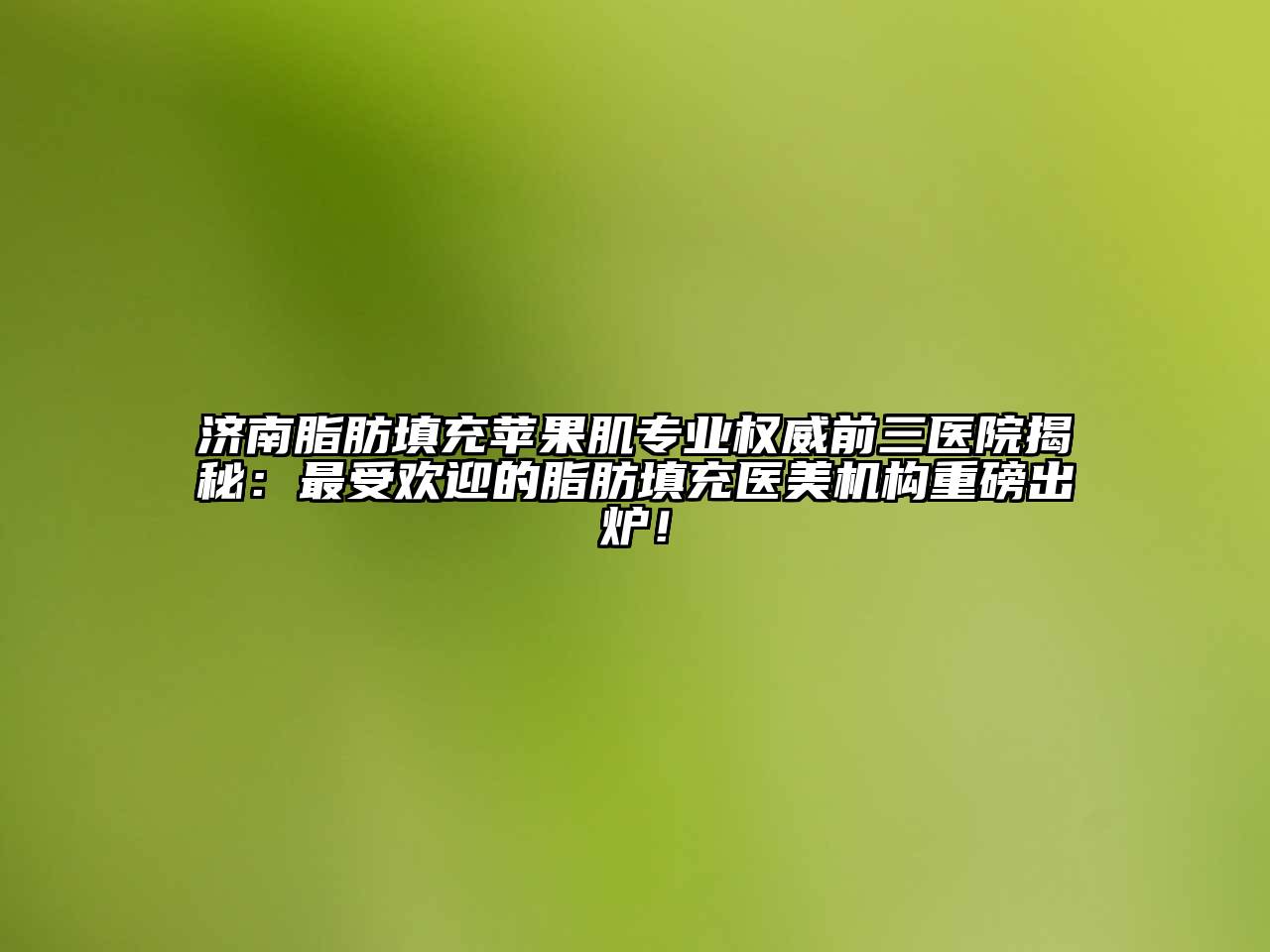 济南脂肪填充苹果肌专业权威前三医院揭秘：最受欢迎的脂肪填充医美机构重磅出炉！