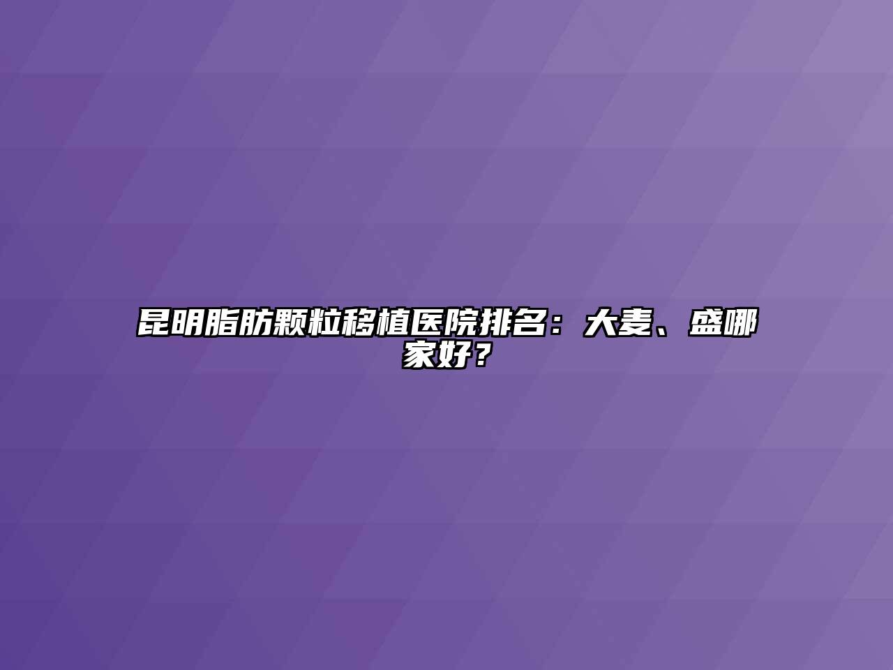 昆明脂肪颗粒移植医院排名：大麦、盛哪家好？