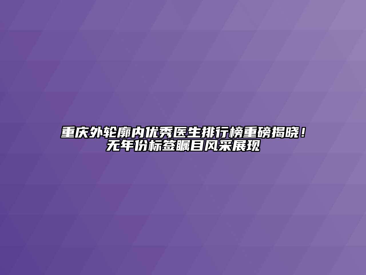 重庆外轮廓内优秀医生排行榜重磅揭晓！无年份标签瞩目风采展现