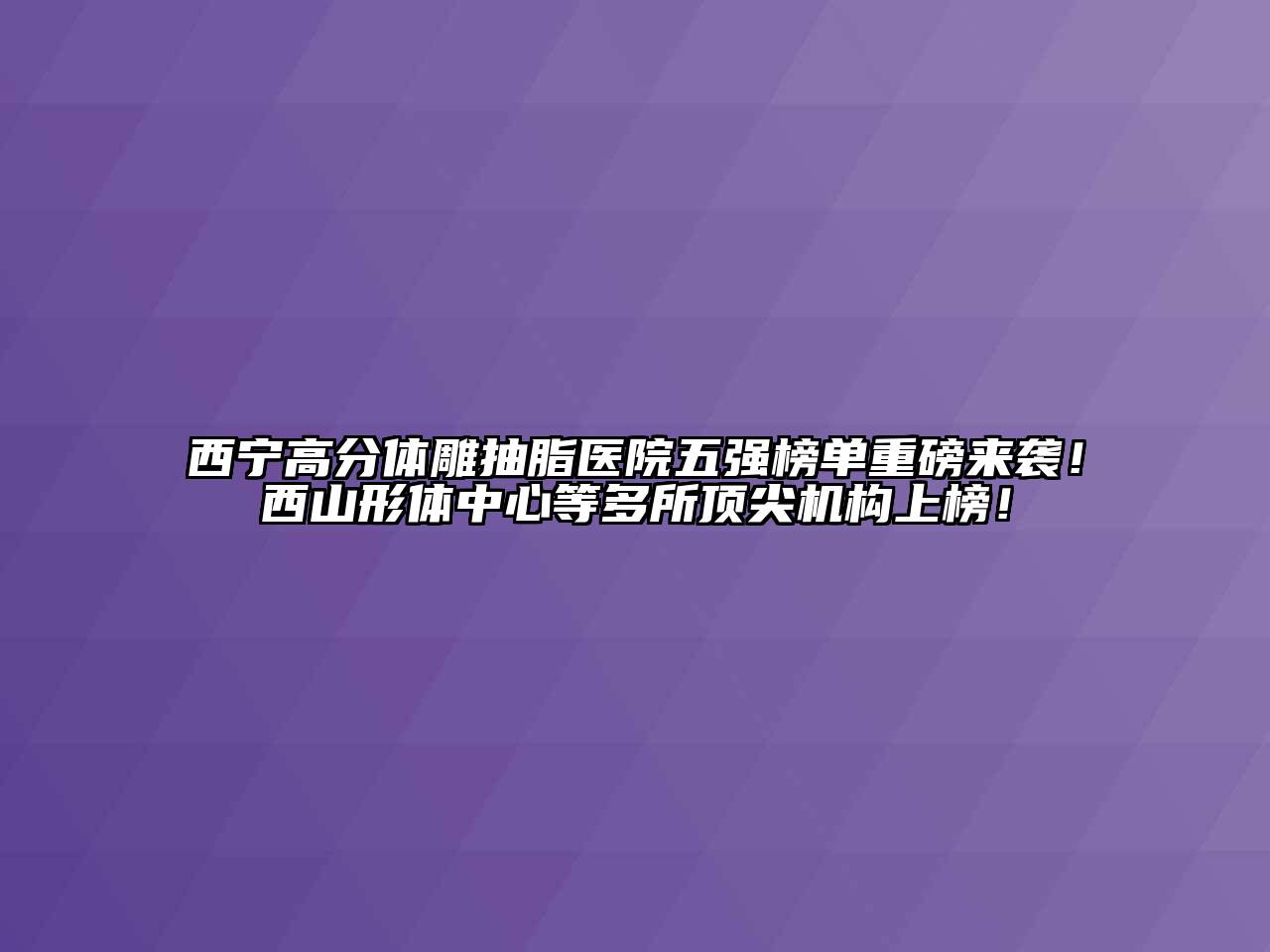 西宁高分体雕抽脂医院五强榜单重磅来袭！西山形体中心等多所顶尖机构上榜！