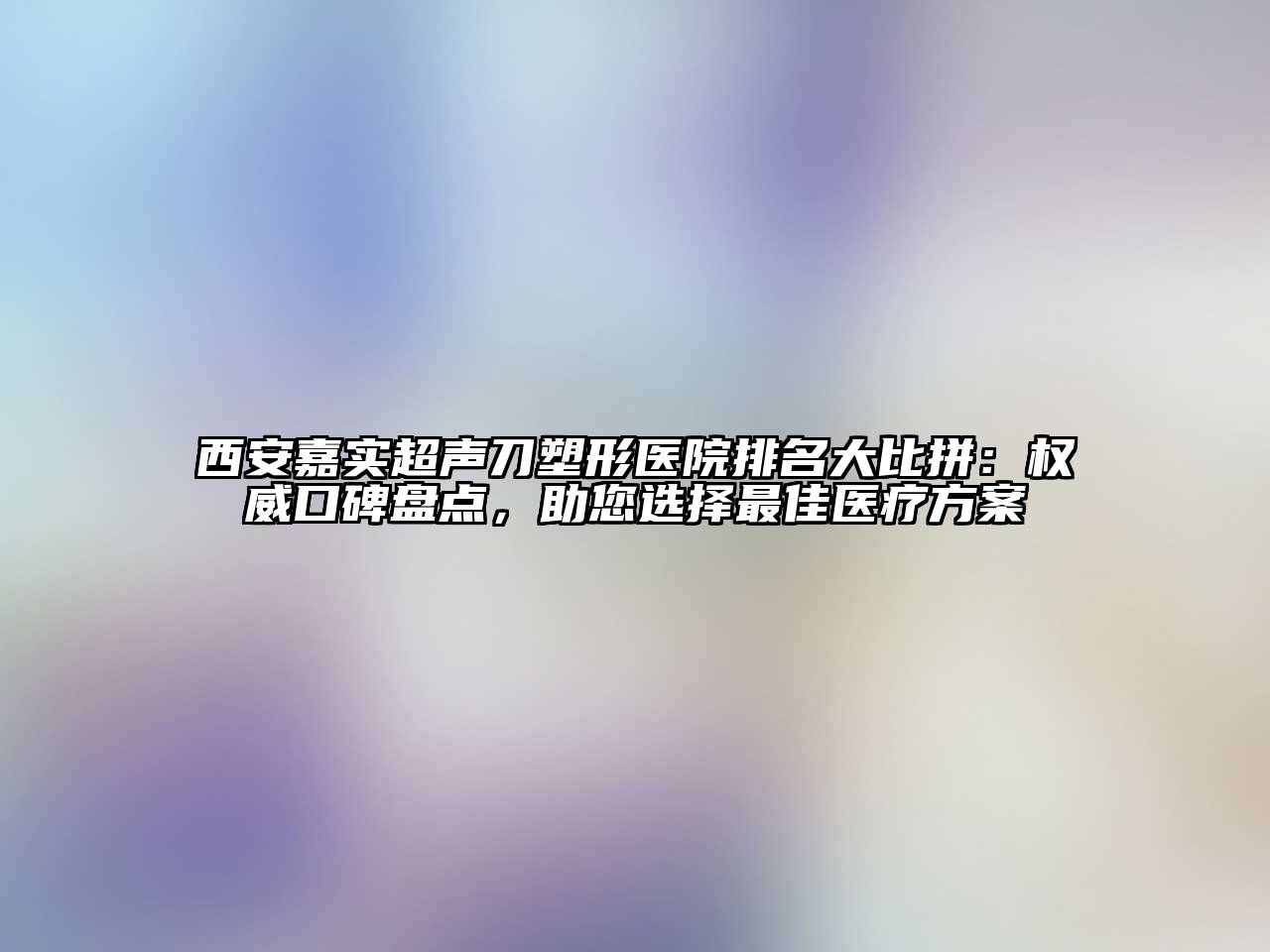 西安嘉实超声刀塑形医院排名大比拼：权威口碑盘点，助您选择最佳医疗方案