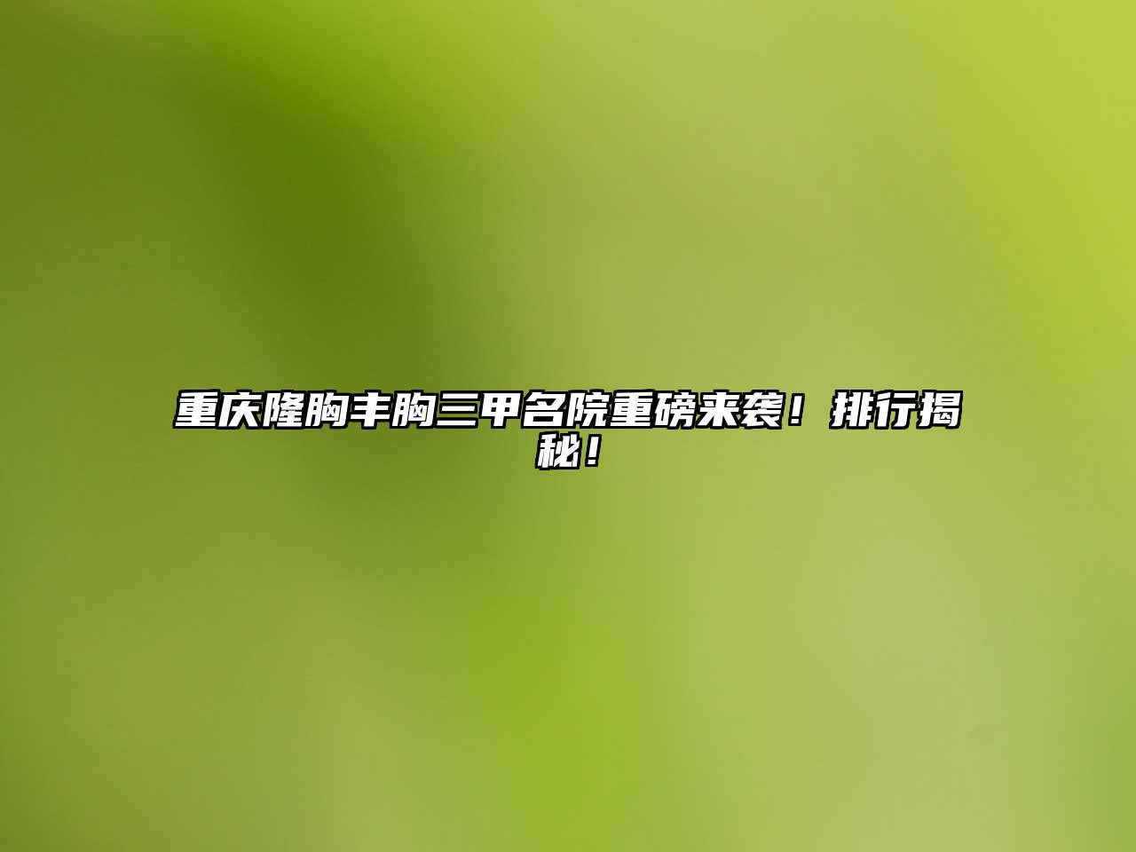重庆隆胸丰胸三甲名院重磅来袭！排行揭秘！