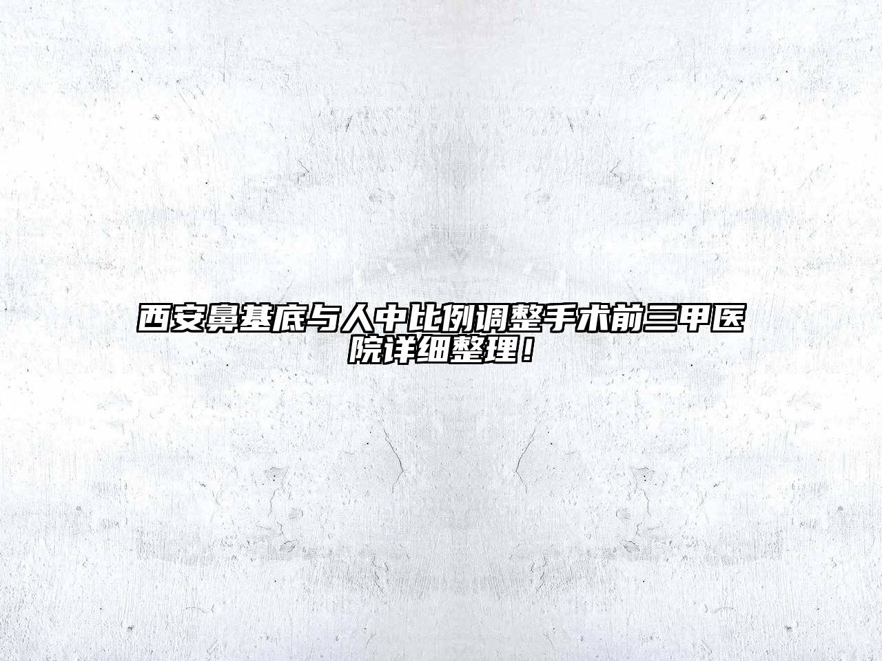 西安鼻基底与人中比例调整手术前三甲医院详细整理！