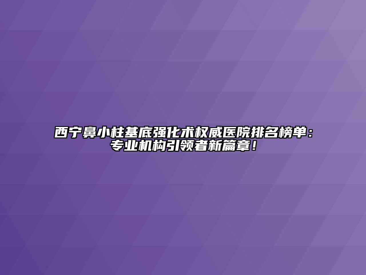 西宁鼻小柱基底强化术权威医院排名榜单：专业机构引领者新篇章！