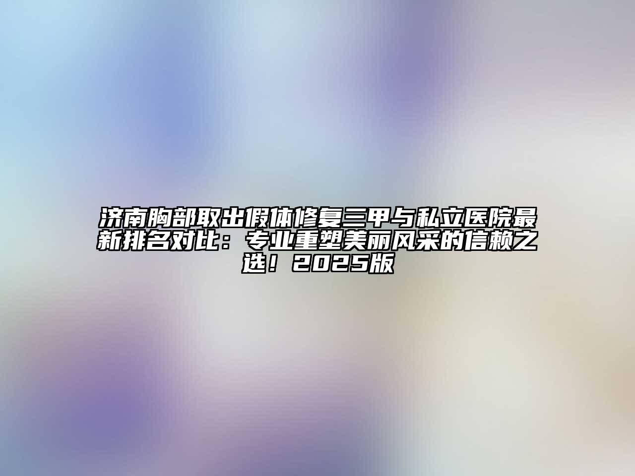 济南胸部取出假体修复三甲与私立医院最新排名对比：专业重塑美丽风采的信赖之选！2025版