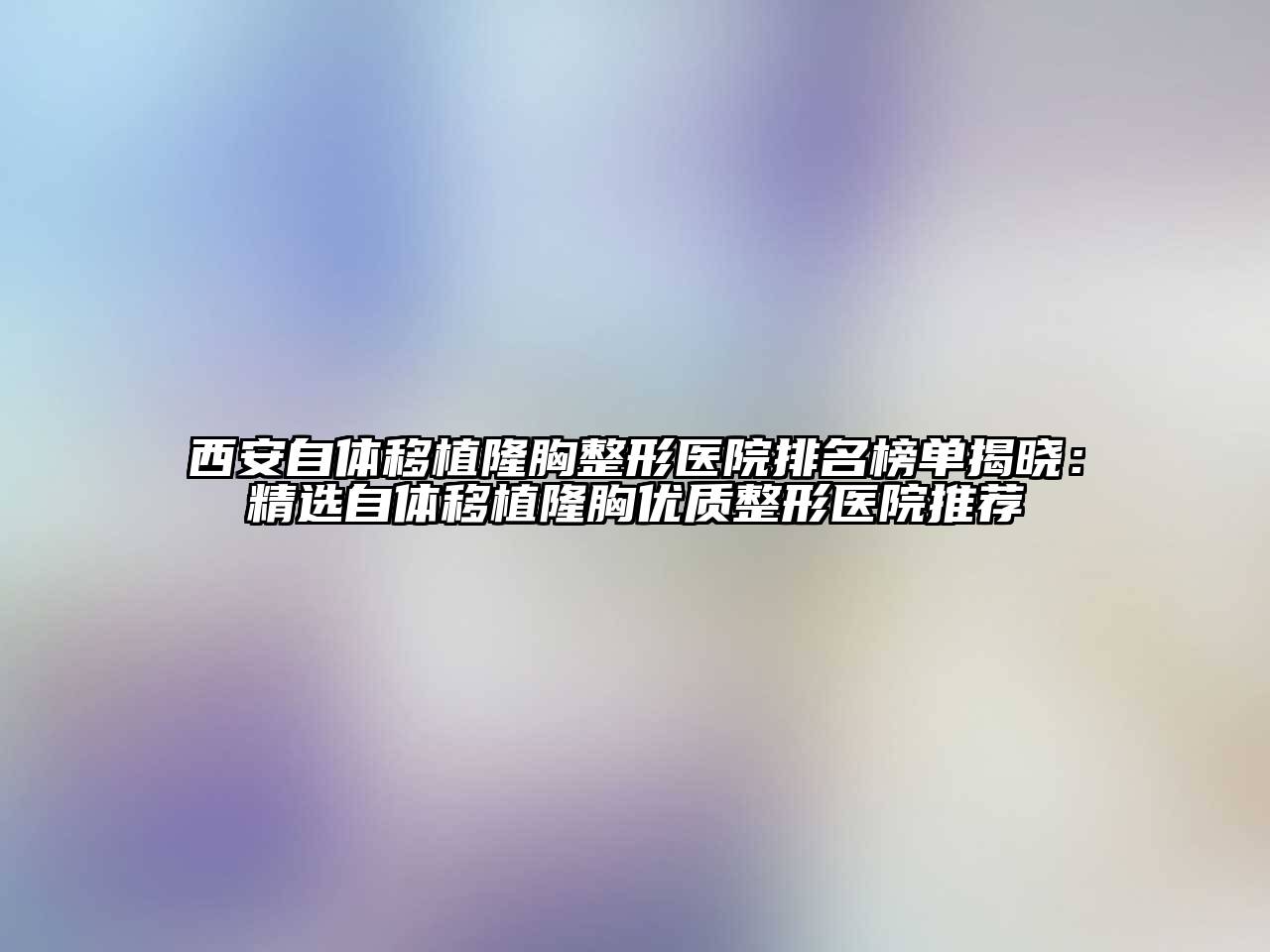 西安自体移植隆胸整形医院排名榜单揭晓：精选自体移植隆胸优质整形医院推荐