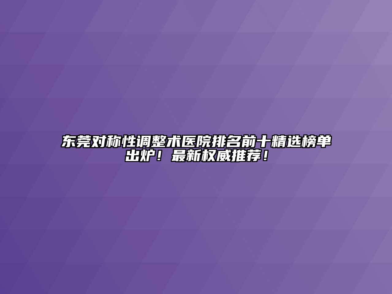 东莞对称性调整术医院排名前十精选榜单出炉！最新权威推荐！